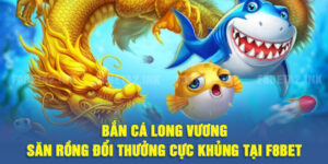 Bắn Cá Long Vương - Săn Rồng Đổi Thưởng Cực Khủng Tại F8BET